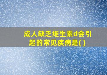 成人缺乏维生素d会引起的常见疾病是( )